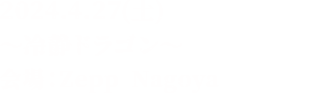 2024.4.27(土) ～冷静ドラゴン～ 会場：Zepp Nagoya