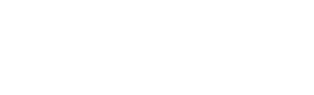 2024.4.29(月・祝) ～心配性ケルベロス～ 会場：Zepp Fukuoka