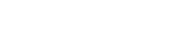 2024.5.12(日) ～献身的グリフォン～ 会場：Zepp Osaka Bayside