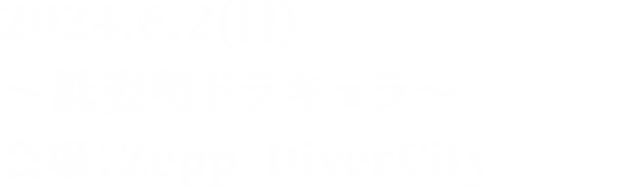 2024.6.2(日) ～低姿勢ドラキュラ～ 会場：Zepp DiverCity